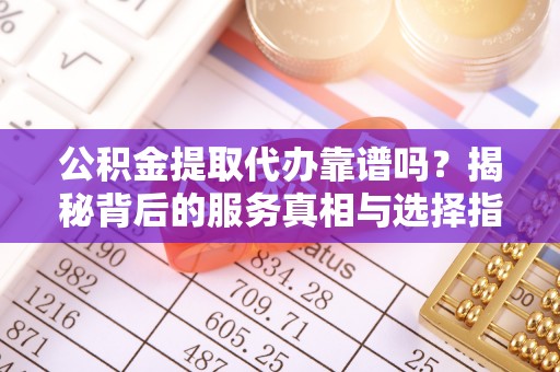 龙圩公积金提取代办靠谱吗？揭秘背后的服务真相与选择指南