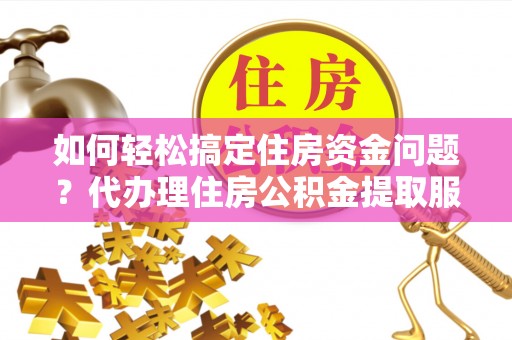 龙圩如何轻松搞定住房资金问题？代办理住房公积金提取服务全解析