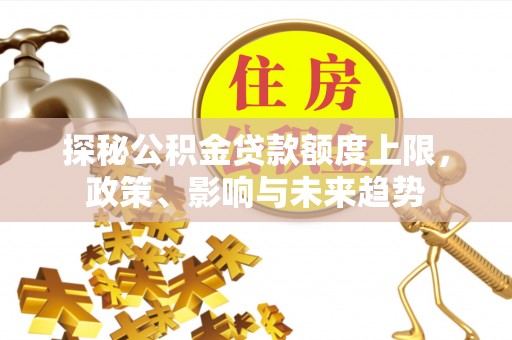 龙圩探秘公积金贷款额度上限，政策、影响与未来趋势