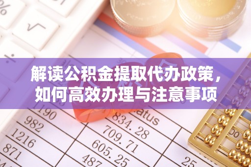 龙圩解读公积金提取代办政策，如何高效办理与注意事项