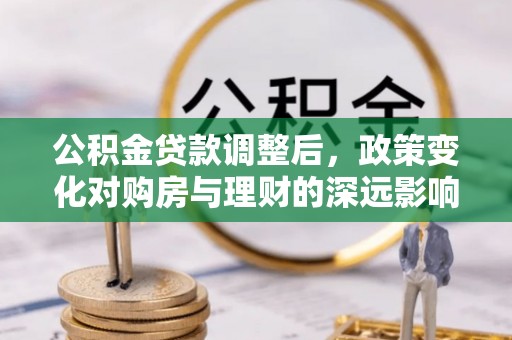 龙圩公积金贷款调整后，政策变化对购房与理财的深远影响