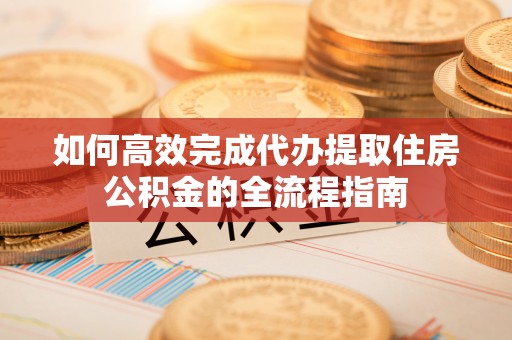 龙圩如何高效完成代办提取住房公积金的全流程指南