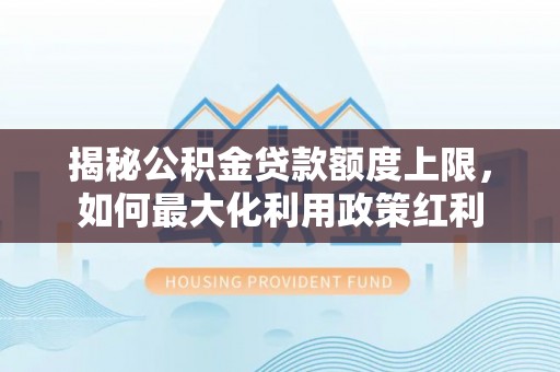 龙圩揭秘公积金贷款额度上限，如何最大化利用政策红利