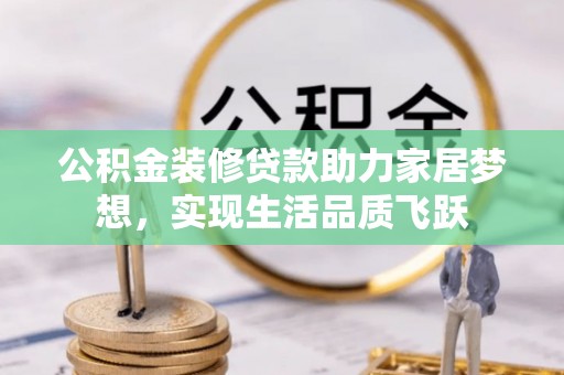 龙圩公积金装修贷款助力家居梦想，实现生活品质飞跃
