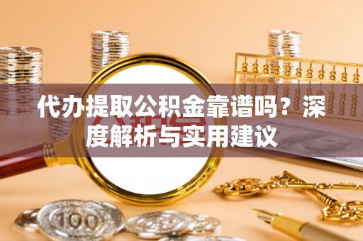 龙圩代办提取公积金靠谱吗？深度解析与实用建议