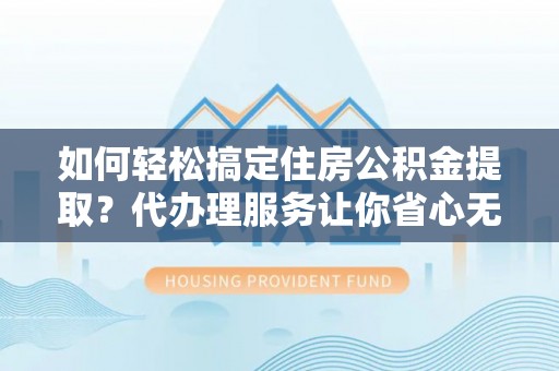 龙圩如何轻松搞定住房公积金提取？代办理服务让你省心无忧