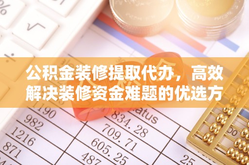 龙圩公积金装修提取代办，高效解决装修资金难题的优选方案