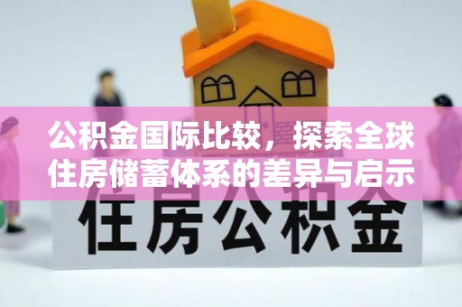 龙圩公积金国际比较，探索全球住房储蓄体系的差异与启示