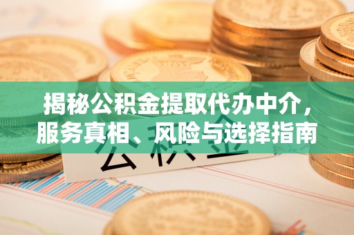 龙圩揭秘公积金提取代办中介，服务真相、风险与选择指南