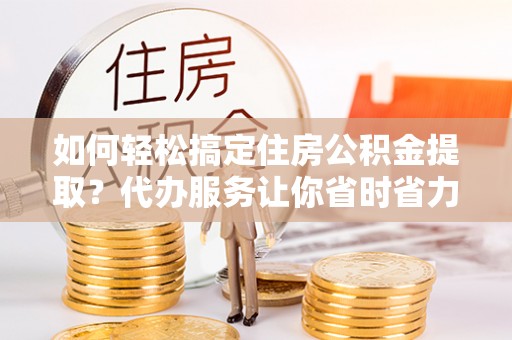 龙圩如何轻松搞定住房公积金提取？代办服务让你省时省力
