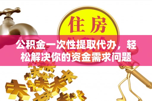 龙圩公积金一次性提取代办，轻松解决你的资金需求问题