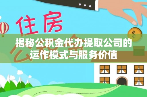 龙圩揭秘公积金代办提取公司的运作模式与服务价值