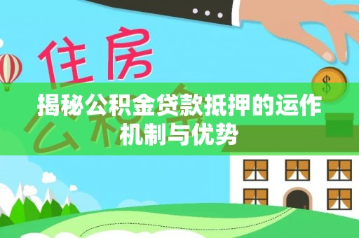 龙圩揭秘公积金贷款抵押的运作机制与优势