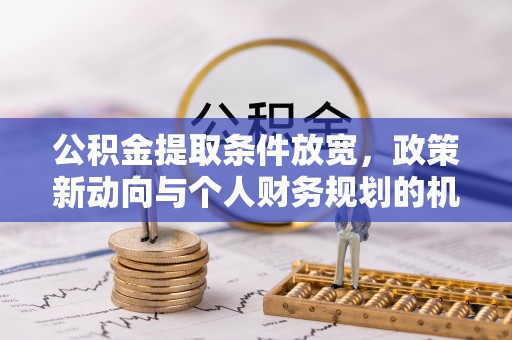 龙圩公积金提取条件放宽，政策新动向与个人财务规划的机遇