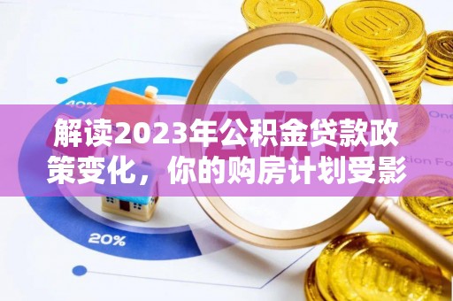 龙圩解读2023年公积金贷款政策变化，你的购房计划受影响了吗？