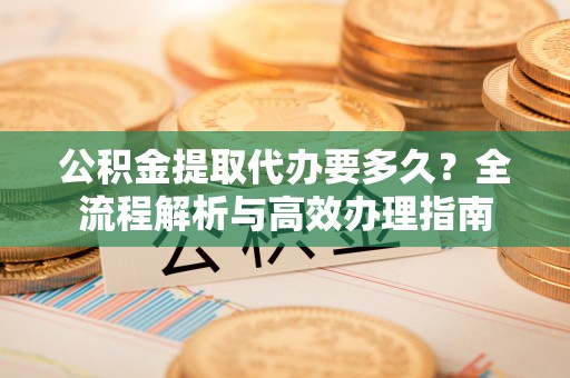 龙圩公积金提取代办要多久？全流程解析与高效办理指南