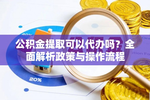 龙圩公积金提取可以代办吗？全面解析政策与操作流程