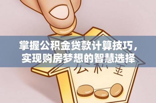龙圩掌握公积金贷款计算技巧，实现购房梦想的智慧选择
