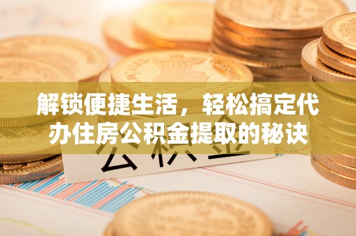 龙圩解锁便捷生活，轻松搞定代办住房公积金提取的秘诀