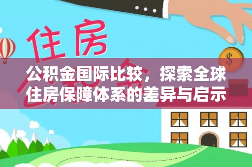 龙圩公积金国际比较，探索全球住房保障体系的差异与启示