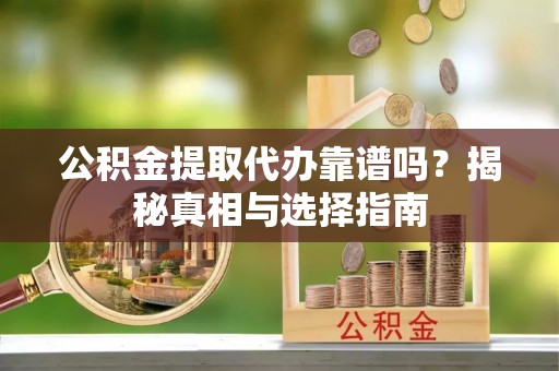 龙圩公积金提取代办靠谱吗？揭秘真相与选择指南
