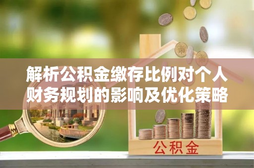 龙圩解析公积金缴存比例对个人财务规划的影响及优化策略