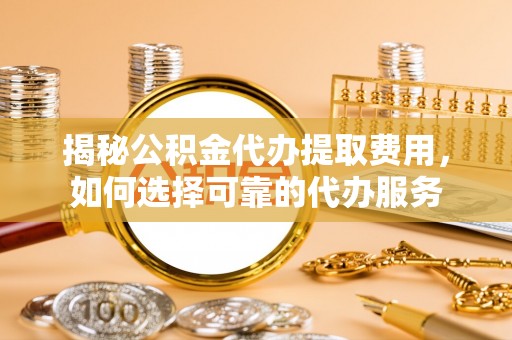 龙圩揭秘公积金代办提取费用，如何选择可靠的代办服务