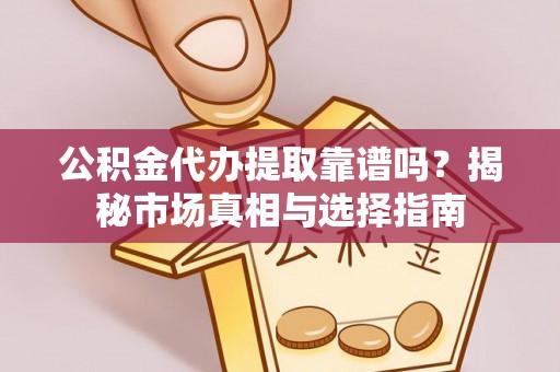 龙圩公积金代办提取靠谱吗？揭秘市场真相与选择指南