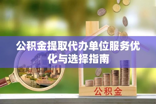 龙圩公积金提取代办单位服务优化与选择指南