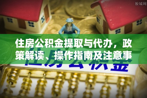 龙圩住房公积金提取与代办，政策解读、操作指南及注意事项