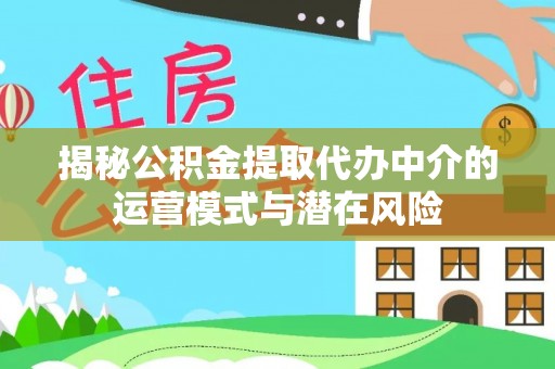 龙圩揭秘公积金提取代办中介的运营模式与潜在风险