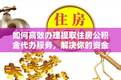 龙圩如何高效办理提取住房公积金代办服务，解决你的资金需求