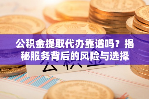 龙圩公积金提取代办靠谱吗？揭秘服务背后的风险与选择