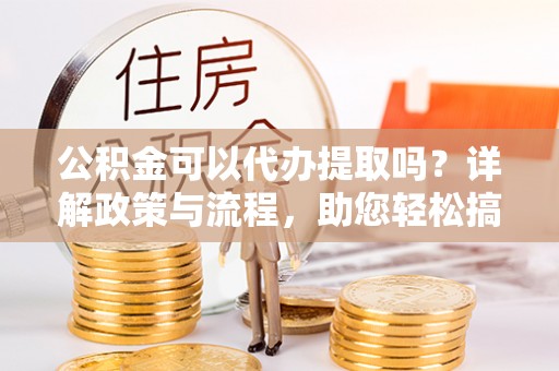 龙圩公积金可以代办提取吗？详解政策与流程，助您轻松搞定！