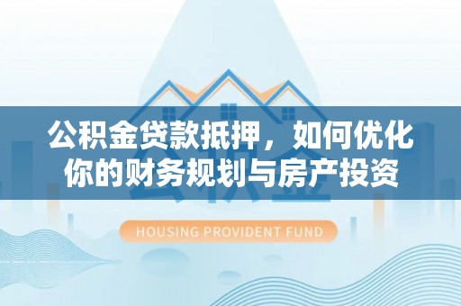 龙圩公积金贷款抵押，如何优化你的财务规划与房产投资