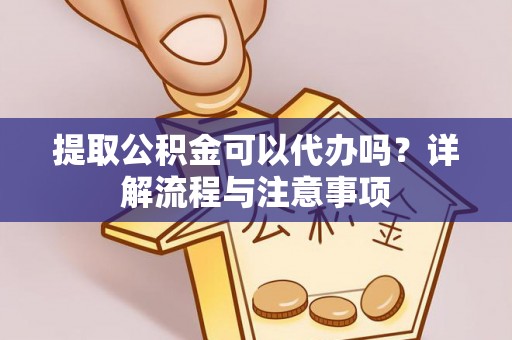 龙圩提取公积金可以代办吗？详解流程与注意事项