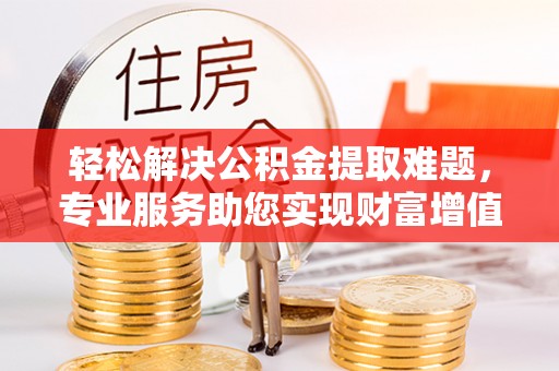 龙圩轻松解决公积金提取难题，专业服务助您实现财富增值——代办公积金提取