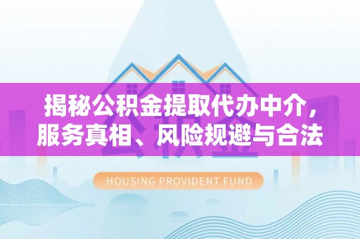龙圩揭秘公积金提取代办中介，服务真相、风险规避与合法途径