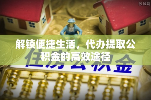 龙圩解锁便捷生活，代办提取公积金的高效途径