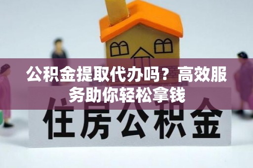 龙圩公积金提取代办吗？高效服务助你轻松拿钱