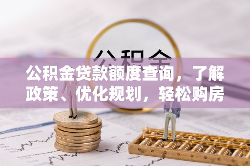 龙圩公积金贷款额度查询，了解政策、优化规划，轻松购房不是梦