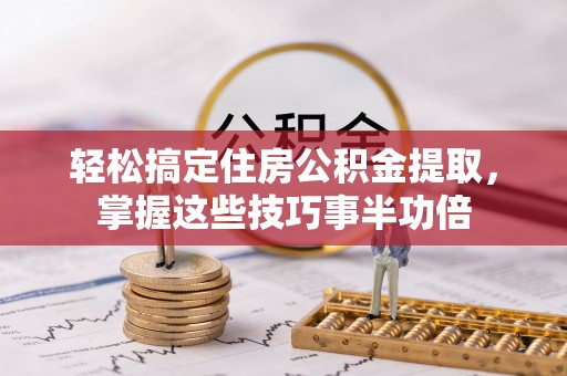 龙圩轻松搞定住房公积金提取，掌握这些技巧事半功倍