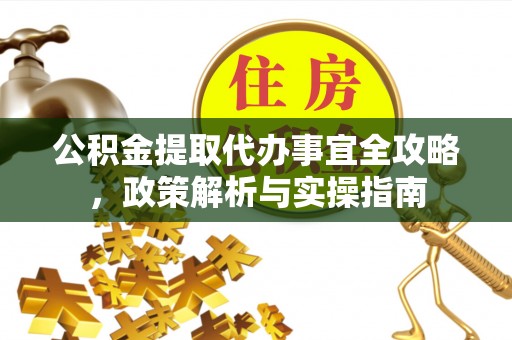 龙圩公积金提取代办事宜全攻略，政策解析与实操指南