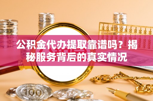 龙圩公积金代办提取靠谱吗？揭秘服务背后的真实情况
