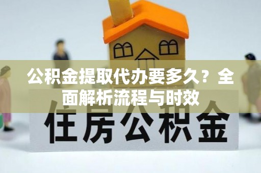 龙圩公积金提取代办要多久？全面解析流程与时效
