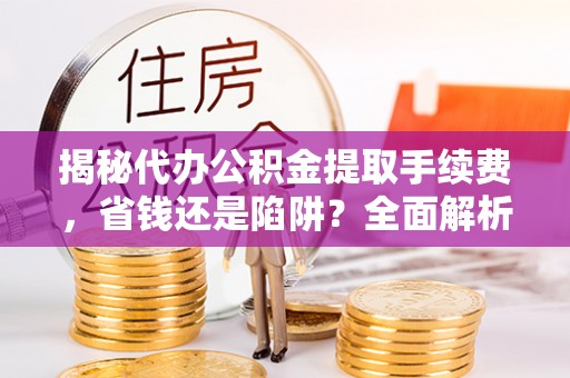 龙圩揭秘代办公积金提取手续费，省钱还是陷阱？全面解析与避坑指南