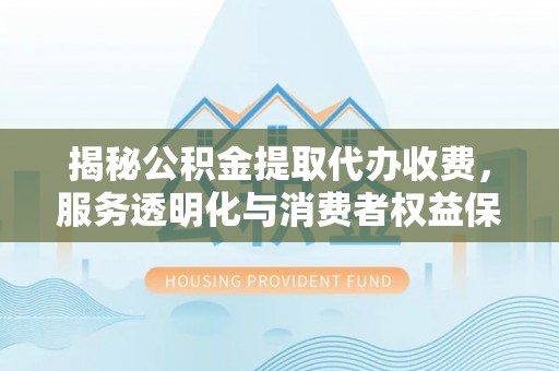 龙圩揭秘公积金提取代办收费，服务透明化与消费者权益保障