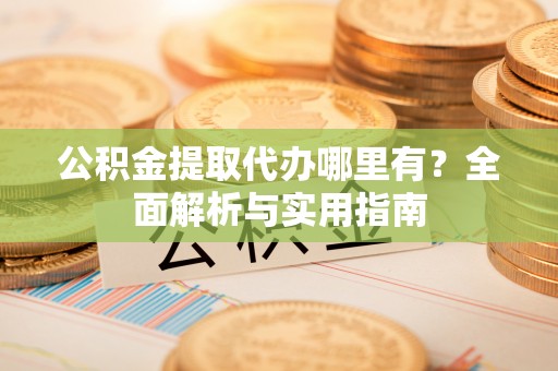 龙圩公积金提取代办哪里有？全面解析与实用指南
