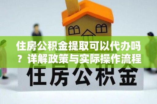 龙圩住房公积金提取可以代办吗？详解政策与实际操作流程