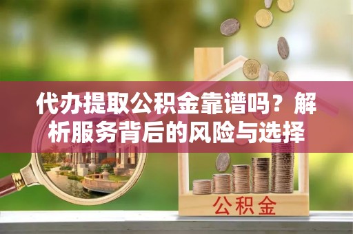 龙圩代办提取公积金靠谱吗？解析服务背后的风险与选择